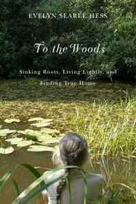 Evelyn Searle Hess To the Woods: Sinking Roots, Living Lightly, and Finding True Home 