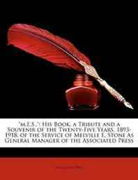 Associated Press 'm.E.S.,': His Book, a Tribute and a Souvenir of the Twenty-Five Years, 1893-1918, of the Service of Melville E. Stone As General Manager of the Associated Press 