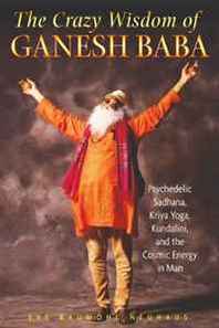 Eve Baumohl Neuhaus The Crazy Wisdom of Ganesh Baba: Psychedelic Sadhana, Kriya Yoga, Kundalini, and the Cosmic Energy in Man 
