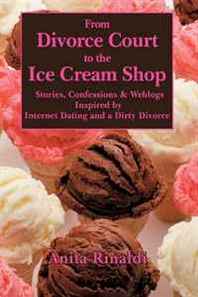 Anita Rinaldi From Divorce Court to the Ice Cream Shop: Stories Confessions and Weblogs Inspired by Internet Dating and a Dirty Divorce 