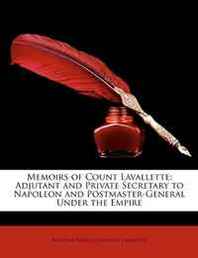 Antoine Marie Chamant Lavalette Memoirs of Count Lavallette: Adjutant and Private Secretary to Napoleon and Postmaster-General Under the Empire 