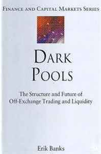 Erik Banks Dark Pools: The Structure and Future of Off-Exchange Trading and Liquidity (Finance and Capital Markets) 