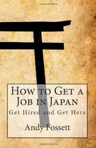 Andy Fossett How to Get a Job in Japan: Get Hired and Get Here 