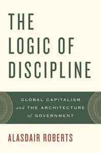 Alasdair Roberts The Logic of Discipline: Global Capitalism and the Architecture of Government 