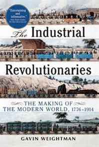 Gavin Weightman The Industrial Revolutionaries: The Making of the Modern World 1776-1914 