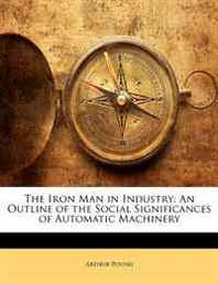 Arthur Pound The Iron Man in Industry: An Outline of the Social Significances of Automatic Machinery 