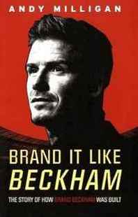 Andy Milligan Brand it Like Beckham: The Story of How Brand Beckham Was Built 