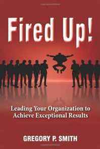 Gregory P. Smith Fired Up! Leading Your Organization to Achieve Exceptional Results 