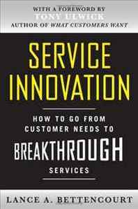 Lance Bettencourt Service Innovation: How to Go from Customer Needs to Breakthrough Services 