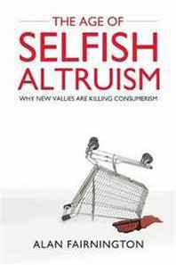 Alan Fairnington The Age of Selfish Altruism: Why New Values are Killing Consumerism 