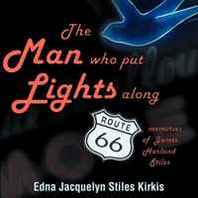 Edna Jacquelyn Stiles Kirkis The Man who put the Lights along Route 66: Memories of James Harland Stiles 