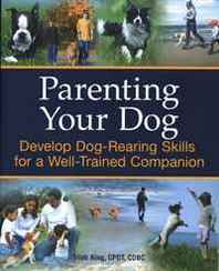 Trish King Parenting Your Dog: Develop Dog-Rearing Skills for a Well-Trained Companion 