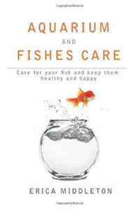 Erica Middleton Aquarium and Fishes Care: Care for Your Fish and Keep Them Healthy and Happy (Volume 1) 