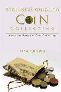 Lisa Brown Beginners Guide to Coin Collecting: Learn the Basics of Coin Collecting (Volume 1) 