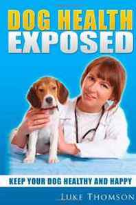 Luke Thomson Dog Health Exposed: Keep your dog healthy and happy (Volume 1) 