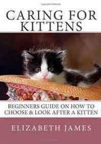 Elizabeth James Caring for Kittens: Beginners Guide on How to look after a Kitten 