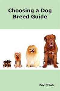 Eric Nolah Choosing a Dog Breed Guide: How to Choose the Right Dog for You. The Most Popular Dog Breed Characteristics including Small Breeds, Large Breeds, Toy Dogs, Terriers, Mixed and Rare Breeds. 