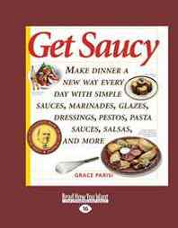 Grace Parisi Get Saucy (Volume 2 of 2) (EasyRead Large Edition): Make Dinner a New Way Every Day with Simple Sauces, Marinades, Glazes, Dressings, Pestos, Pasta Sauces, Salsas, and More 