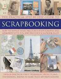 Alison Lindsay The Practical Step-by-Step Guide to Scrapbooking: How to Display Your Treasured Photographs and Memories with Fun and Fabulous Scrapbook Pages 