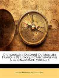 Eugne-Emmanuel Viollet-Le-Duc Dictionnaire Raisonn Du Mobilier Francaise de L'Poque Carlovingienne La Renaissance, Volume 6 (French Edition) 
