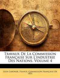 Lon Laborde Travaux de La Commission Franaise Sur L'Industrie Des Nations, Volume 4 (French Edition) 