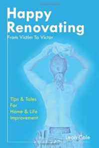 Leah Cole Happy Renovating : From Victim To Victor, Tips And Tales For Home &  Life Improvement (Volume 1) 