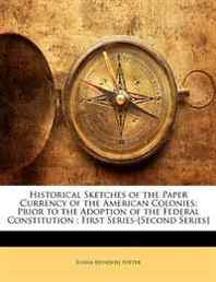 Elisha Reynolds Potter Historical Sketches of the Paper Currency of the American Colonies: Prior to the Adoption of the Federal Constitution   First Series-[Second Series] 