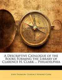 John Thomson, Clarence Howard Clark - A Descriptive Catalogue of the Books Forming the Library of Clarence H. Clark ... Philadelphia 