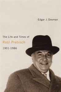 Edgar J. Dosman The Life and Times of Raul Prebisch, 1901-1986 