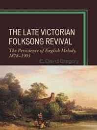 E. David Gregory The Late Victorian Folksong Revival: The Persistence of English Melody, 1878-1903 