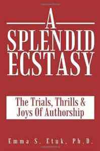 Emma S. Etuk Ph.D. A Splendid Ecstasy: The Trials, Thrills And Joys Of Authorship 