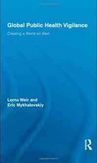 Lorna Weir, Eric Mykhalovskiy Global Public Health Vigilance: Creating a World on Alert (Routledge Studies in Science, Technology and Society) 
