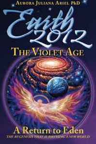 Aurora Juliana Ariel PhD Earth 2012: The Violet Age: A Return to Eden, the Regenesis that is Birthing a New World 
