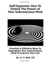 A F Noll CH Self-Hypnosis: How To Unlock The Power of Your Subconscious Mind: Practical &  Effective Ways To Reprogram Your Subconscious Mind To Improve Your Life 
