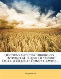 Anonymous Discorso Medico-Chirurgico ... Intorno Al Flusso Di Sangue Dall'utero Nelle Donne Gravide ... (Italian Edition) 