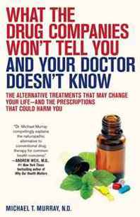 Michael T. Murray What the Drug Companies Won't Tell You and Your Doctor Doesn't Know: The Alternative Treatments That May Change Your Life--and the Prescriptions That Could Harm You 