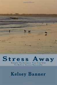 Kelsey Banner Stress Away: Simple Techniques You Can Use To Relive Stress Naturally 