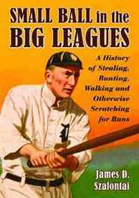 James D. Szalontai Small Ball in the Big Leagues: A History of Stealing, Bunting, Walking and Otherwise Scratching for Runs 