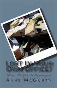 Anne McGurty Lost In Your Own Office: How to Get It Organized (Volume 1) 