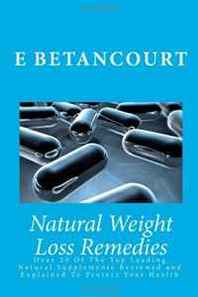 E Betancourt Natural Weight Loss Remedies: Over 20 Of The Top Leading Natural Supplements Reviewed and Explained To Protect Your Health 