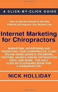 Nick Holliday Internet Marketing for Chiropractors: Marketing, Advertising, and Promoting Your Chiropractic Clinic Online Using Google, Facebook, YouTube, Search Engine ... Guide Book for a Chiropractor! 