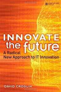 David Croslin Innovate the Future: A Radical New Approach to IT Innovation 