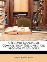 Edwin Herbert Lewis A Second Manual of Composition: Designed for Secondary Schools 