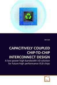 Lei Luo Capacitively Coupled Chip-TO-Chip Interconnect Design: A low-power high-bandwidth I/O solution for future high performance Vlsi chips 
