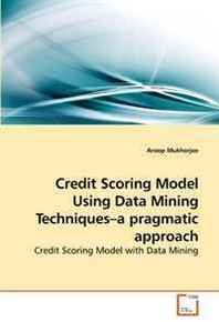 Aroop Mukherjee Credit Scoring Model Using Data Mining Techniques?a pragmatic approach: Credit Scoring Model with Data Mining 