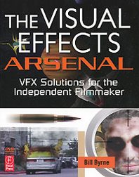 Bill Byrne The Visual Effects Arsenal: VFX Solutions for the Independent Filmmaker (+ DVD-ROM) 
