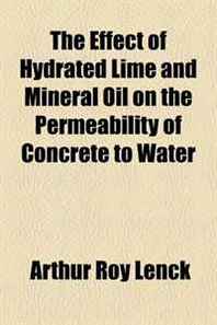 Arthur Roy Lenck The Effect of Hydrated Lime and Mineral Oil on the Permeability of Concrete to Water 