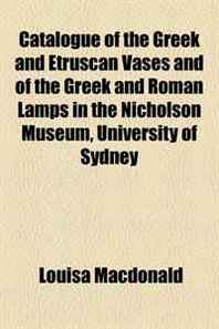 Louisa Macdonald Catalogue of the Greek and Etruscan Vases and of the Greek and Roman Lamps in the Nicholson Museum, University of Sydney 