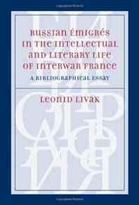 Leonid Livak Russian Emigres in the Intellectual and Literary Life of Interwar France: A Bibliographical Essay 