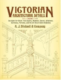 Bicknell & Co. A. J. Victorian Architectural Details: Designs for Over 700 Stairs, Mantels, Doors, Windows, Cornices, Porches, and Other Decorative Elements 